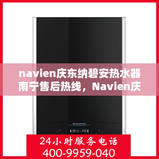 navien庆东纳碧安热水器南宁售后热线，Navien庆东纳碧安热水器南宁售后服务中心热线及维修服务指南