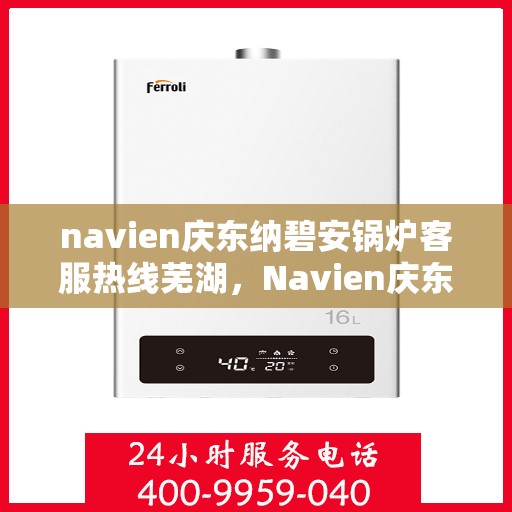 navien庆东纳碧安锅炉客服热线芜湖，Navien庆东纳碧安锅炉芜湖客服热线全解析