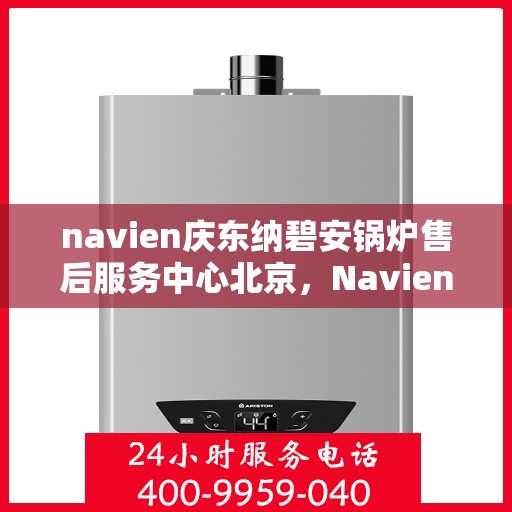 navien庆东纳碧安锅炉售后服务中心北京，Navien庆东纳碧安锅炉北京售后服务中心，专业维修与贴心服务