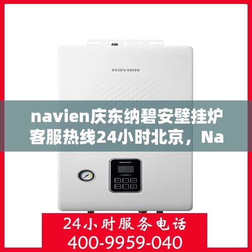 navien庆东纳碧安壁挂炉客服热线24小时北京，Navien庆东纳碧安壁挂炉北京24小时客服热线全面服务