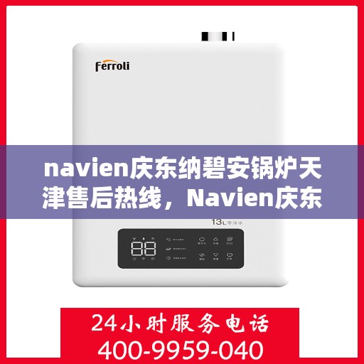 navien庆东纳碧安锅炉天津售后热线，Navien庆东纳碧安锅炉天津售后热线及维修服务指南