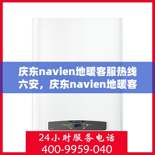 庆东navien地暖客服热线六安，庆东navien地暖客服热线在六安，专业解答与暖心服务