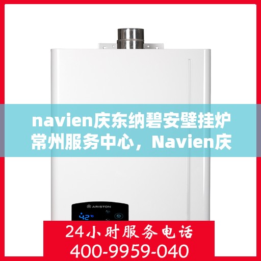 navien庆东纳碧安壁挂炉常州服务中心，Navien庆东纳碧安壁挂炉常州服务中心，专业维修与保养一站式服务