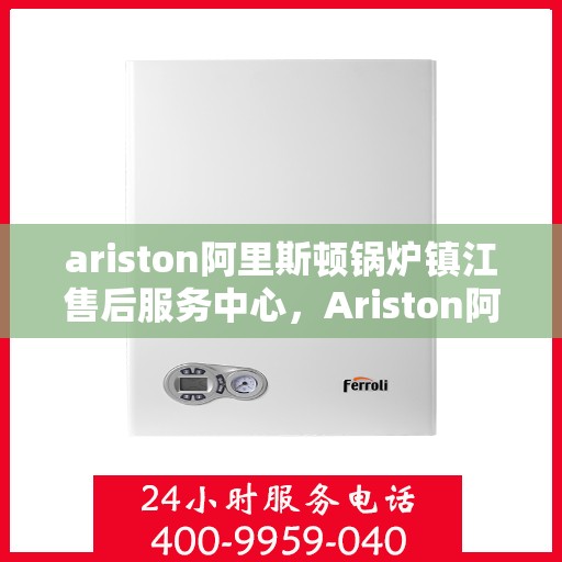 ariston阿里斯顿锅炉镇江售后服务中心，Ariston阿里斯顿锅炉镇江售后服务中心，专业维修与优质服务并重