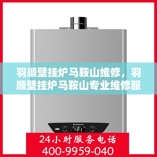 羽顺壁挂炉马鞍山维修，羽顺壁挂炉马鞍山专业维修服务