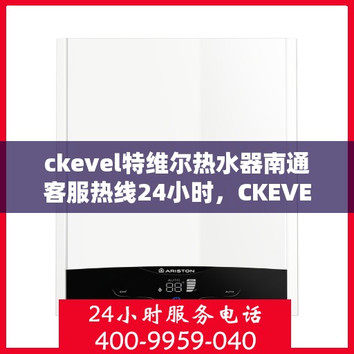 ckevel特维尔热水器南通客服热线24小时，CKEVEL特维尔热水器南通全天候客服热线，贴心服务不打烊