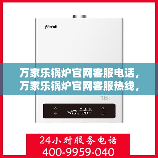 万家乐锅炉官网客服电话，万家乐锅炉官网客服热线，专业解答，贴心服务