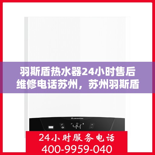 羽斯盾热水器24小时售后维修电话苏州，苏州羽斯盾热水器全天候售后维修服务热线