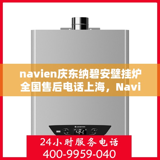 navien庆东纳碧安壁挂炉全国售后电话上海，Navien庆东纳碧安壁挂炉全国售后热线公布，上海地区服务热线一览