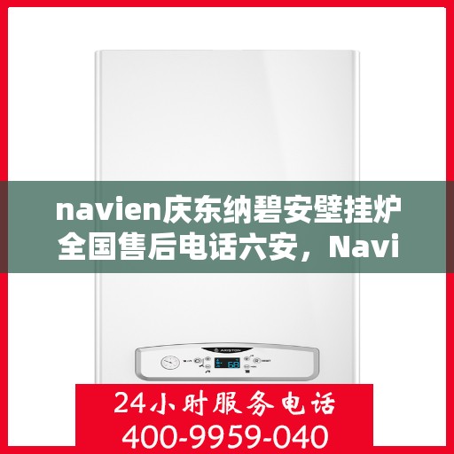 navien庆东纳碧安壁挂炉全国售后电话六安，Navien庆东纳碧安壁挂炉全国售后热线在六安的服务细节