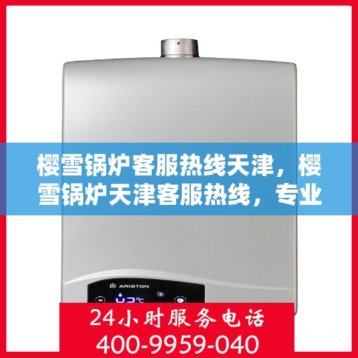 樱雪锅炉客服热线天津，樱雪锅炉天津客服热线，专业解答，贴心服务