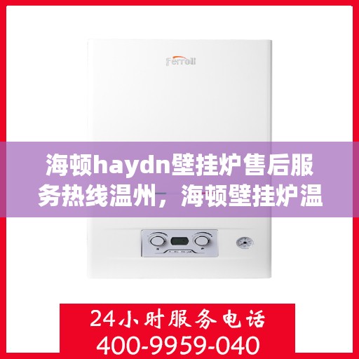海顿haydn壁挂炉售后服务热线温州，海顿壁挂炉温州售后服务热线指南