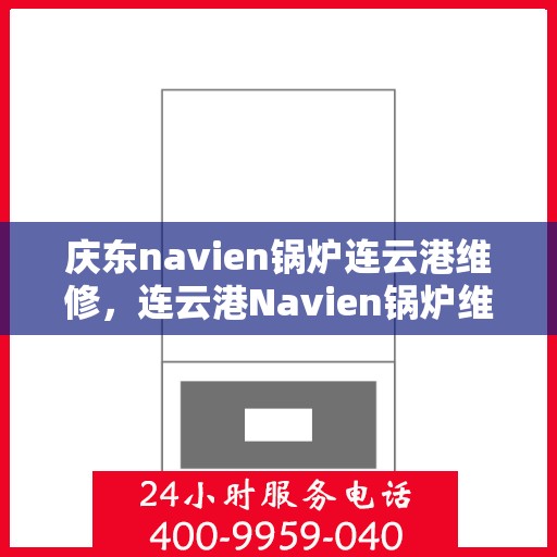 庆东navien锅炉连云港维修，连云港Navien锅炉维修盛会，庆东锅炉技术助力高效维护与升级