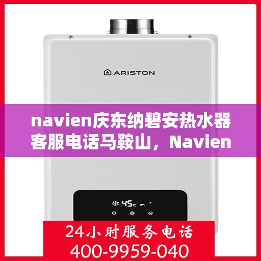 navien庆东纳碧安热水器客服电话马鞍山，Navien庆东纳碧安热水器马鞍山客服热线及售后服务电话