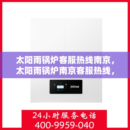 太阳雨锅炉客服热线南京，太阳雨锅炉南京客服热线，专业解答，贴心服务