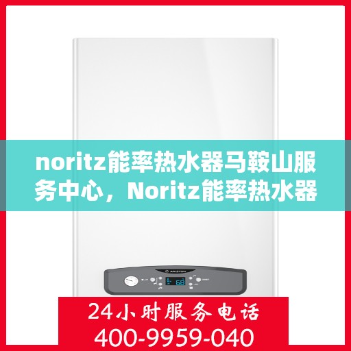 noritz能率热水器马鞍山服务中心，Noritz能率热水器马鞍山服务中心，专业维修，贴心服务