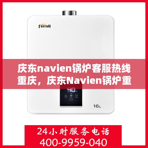 庆东navien锅炉客服热线重庆，庆东Navien锅炉重庆客服热线，专业解答您的疑问