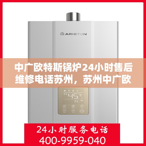 中广欧特斯锅炉24小时售后维修电话苏州，苏州中广欧特斯锅炉全天候售后维修服务热线