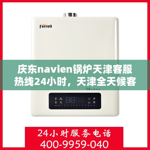 庆东navien锅炉天津客服热线24小时，天津全天候客服热线，Navien锅炉庆东热线服务不停歇