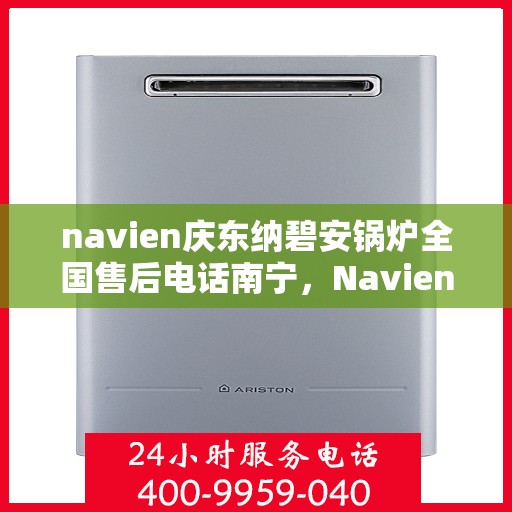 navien庆东纳碧安锅炉全国售后电话南宁，Navien庆东纳碧安锅炉全国售后电话南宁服务点详解