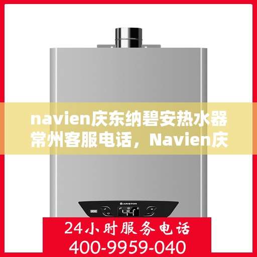 navien庆东纳碧安热水器常州客服电话，Navien庆东纳碧安热水器常州客服热线及售后服务指南