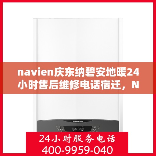 navien庆东纳碧安地暖24小时售后维修电话宿迁，Navien庆东纳碧安地暖宿迁售后维修电话全天候服务，专业解决地暖故障问题