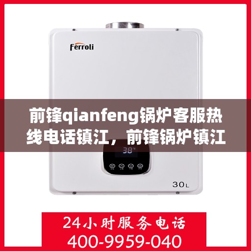 前锋qianfeng锅炉客服热线电话镇江，前锋锅炉镇江客服热线电话，专业解答，贴心服务