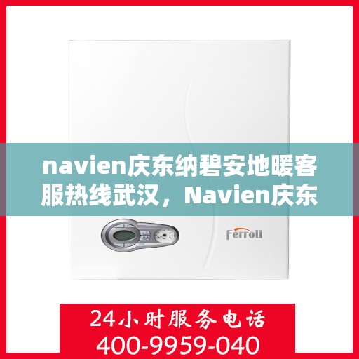 navien庆东纳碧安地暖客服热线武汉，Navien庆东纳碧安地暖武汉客服热线详解