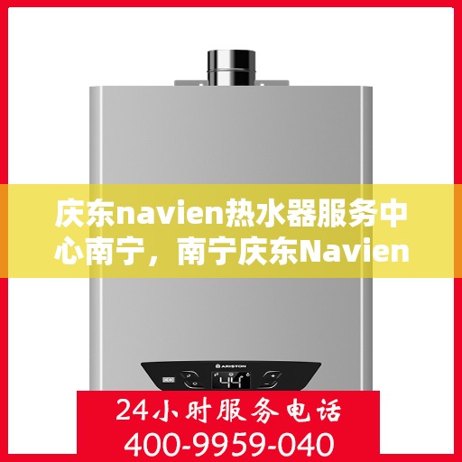 庆东navien热水器服务中心南宁，南宁庆东Navien热水器服务中心，专业维修与保养一站解决