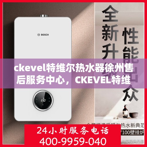 ckevel特维尔热水器徐州售后服务中心，CKEVEL特维尔热水器徐州售后服务中心，专业服务，贴心保障