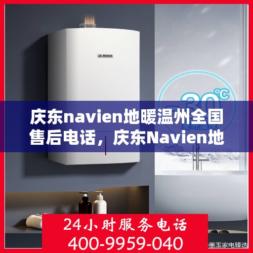 庆东navien地暖温州全国售后电话，庆东Navien地暖温州服务中心，全国售后电话及地暖安装维修指南