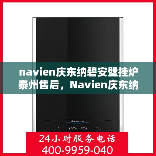 navien庆东纳碧安壁挂炉泰州售后，Navien庆东纳碧安壁挂炉泰州售后服务中心，专业维修与贴心服务