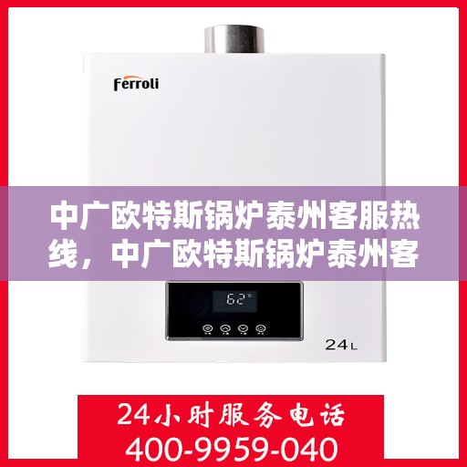 中广欧特斯锅炉泰州客服热线，中广欧特斯锅炉泰州客服热线，专业解答，贴心服务