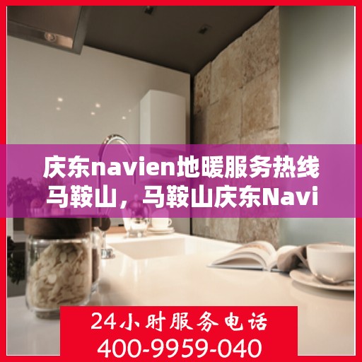 庆东navien地暖服务热线马鞍山，马鞍山庆东Navien地暖服务热线详解