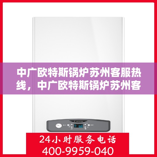 中广欧特斯锅炉苏州客服热线，中广欧特斯锅炉苏州客服热线，专业解答，贴心服务