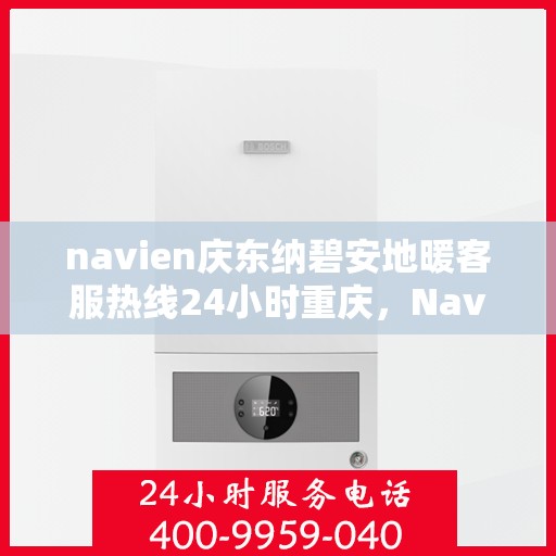 navien庆东纳碧安地暖客服热线24小时重庆，Navien庆东纳碧安地暖重庆24小时客服热线发布