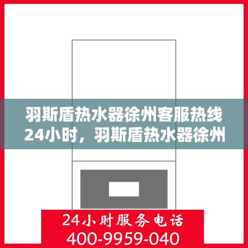 羽斯盾热水器徐州客服热线24小时，羽斯盾热水器徐州全天候客服热线，温暖服务不打烊