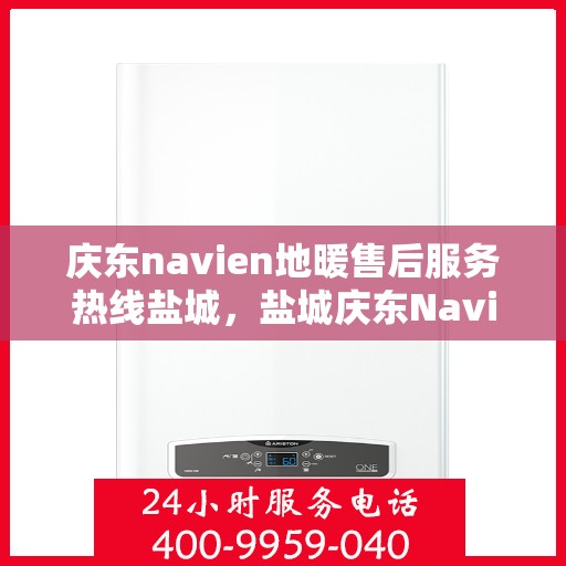 庆东navien地暖售后服务热线盐城，盐城庆东Navien地暖售后服务热线，专业解决您的采暖问题