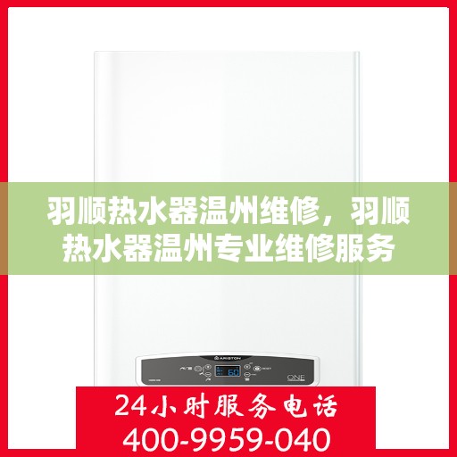 羽顺热水器温州维修，羽顺热水器温州专业维修服务