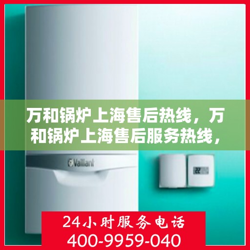 万和锅炉上海售后热线，万和锅炉上海售后服务热线，专业解决您的锅炉问题。