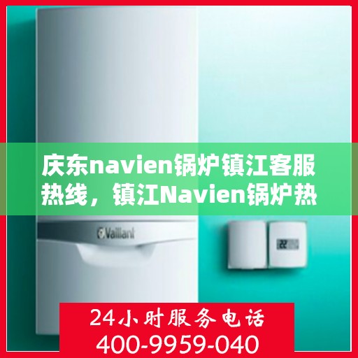 庆东navien锅炉镇江客服热线，镇江Navien锅炉热线，庆东锅炉专业客服团队为您解答疑惑