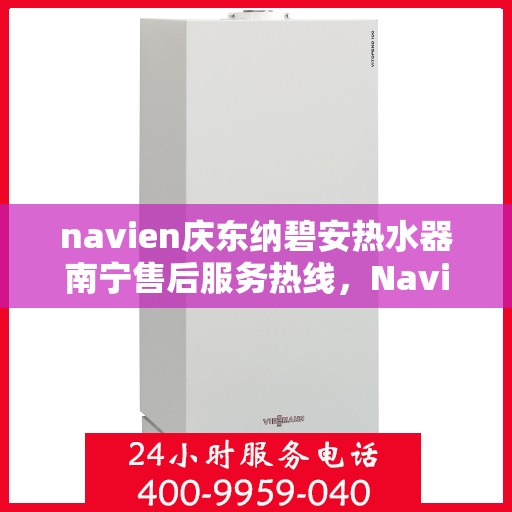 navien庆东纳碧安热水器南宁售后服务热线，Navien庆东纳碧安热水器南宁售后服务热线及专业维修支持