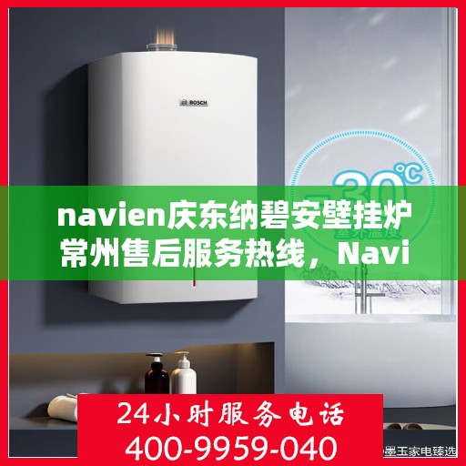 navien庆东纳碧安壁挂炉常州售后服务热线，Navien庆东纳碧安壁挂炉常州专业售后服务热线及支持团队