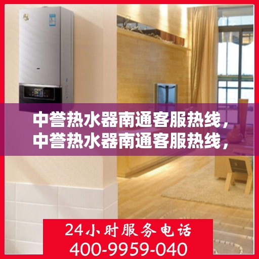 中誉热水器南通客服热线，中誉热水器南通客服热线，专业解答，温暖您的生活