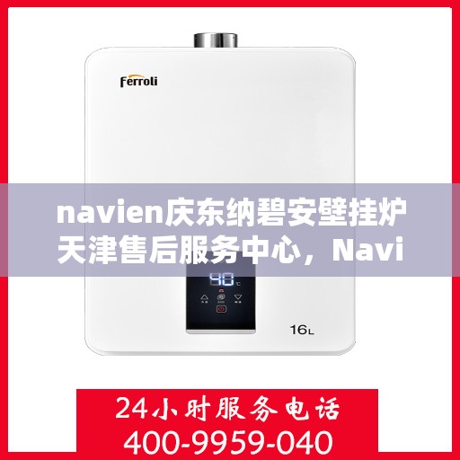 navien庆东纳碧安壁挂炉天津售后服务中心，Navien庆东纳碧安壁挂炉天津售后服务中心，专业维修与贴心服务