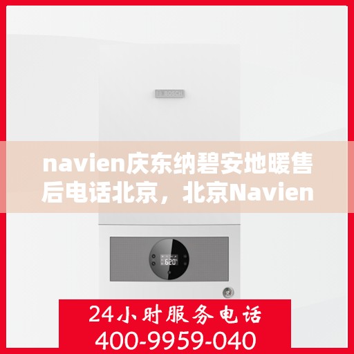 navien庆东纳碧安地暖售后电话北京，北京Navien庆东纳碧安地暖售后服务热线及电话