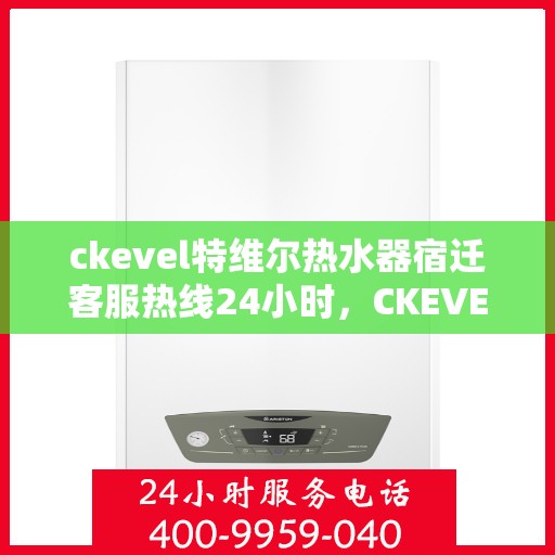 ckevel特维尔热水器宿迁客服热线24小时，CKEVEL特维尔热水器宿迁全天候客服热线，贴心服务随时在线