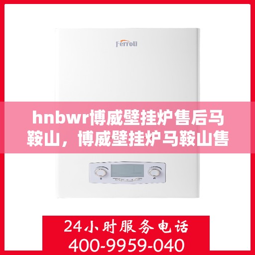 hnbwr博威壁挂炉售后马鞍山，博威壁挂炉马鞍山售后服务中心专业服务介绍