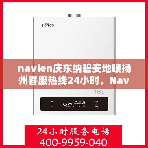 navien庆东纳碧安地暖扬州客服热线24小时，Navien庆东纳碧安地暖扬州客服热线全天候服务支持
