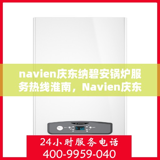 navien庆东纳碧安锅炉服务热线淮南，Navien庆东纳碧安锅炉服务热线在淮南，专业支持与解决方案的全方位对接